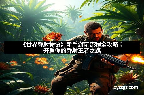 《世界弹射物语》新手游玩流程全攻略:开启你的弹射王者之路