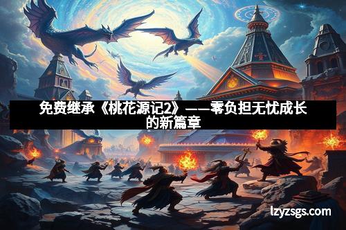 免费继承《桃花源记2》——零负担无忧成长的新篇章