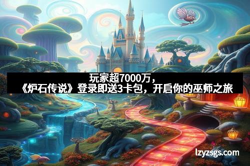 玩家超7000万,《炉石传说》登录即送3卡包,开启你的巫师之旅