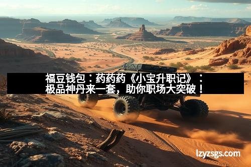 福豆钱包:药药药《小宝升职记》:极品神丹来一套,助你职场大突破!